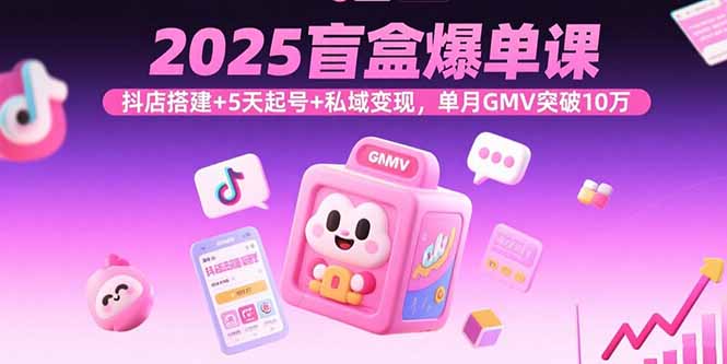 2025盲盒爆单课，抖店搭建+5天起号+私域变现，单月GMV突破10万-天云资源网