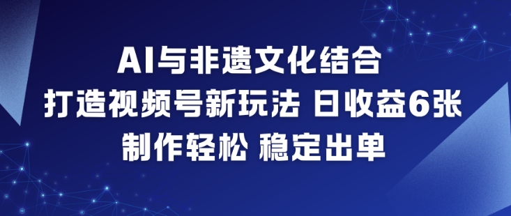 AI与非遗文化结合，打造视频号新玩法，日收益6张，制作轻松，稳定出单-天云资源网
