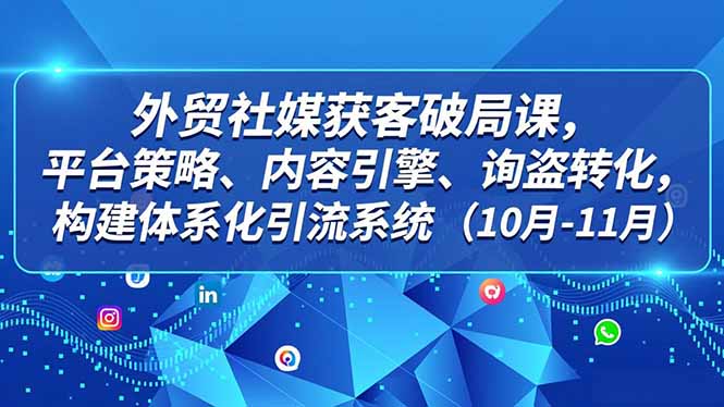 外贸 社媒获客破局课，平台策略、内容引擎、询盘转化，构建体系化引流系统(10月-11月-天云资源网