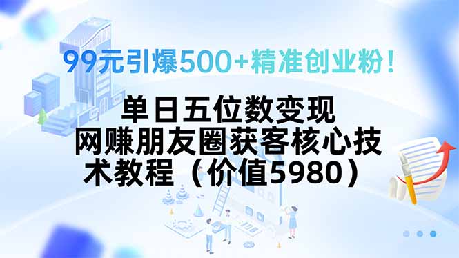 99元引爆500+精准创业粉！单日五位数变现，网赚朋友圈获客核心技术教程...-天云资源网