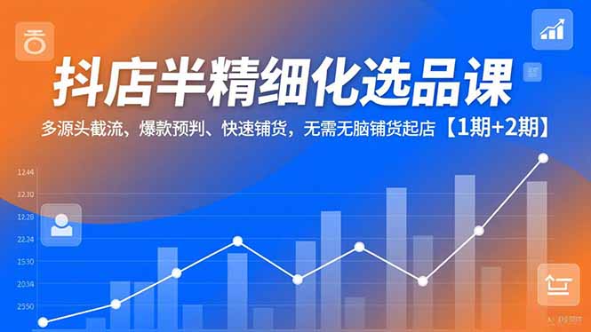 抖店半精细化选品课，多源头截流、爆款预判、快速铺货，无脑铺货起店【1期+2期】-天云资源网