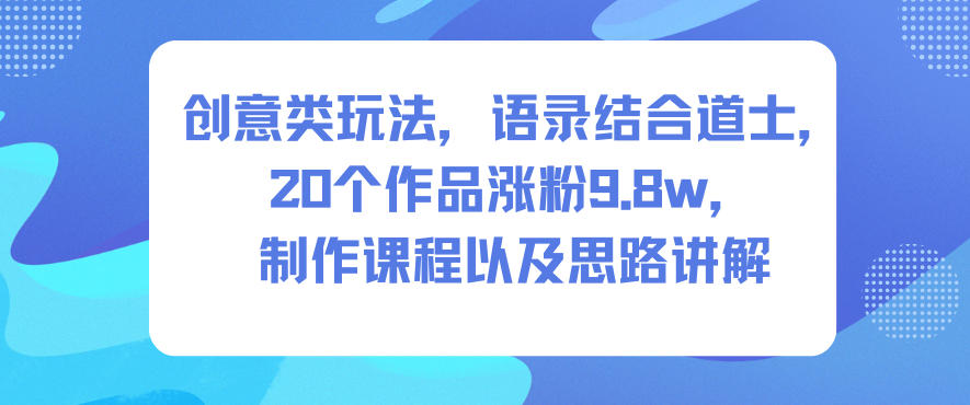 创意类玩法，语录结合道士，20个作品涨粉9.8w，制作课程以及思路讲解-天云资源网