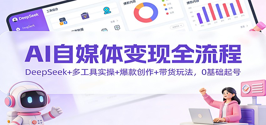 AI自媒体变现全流程：DeepSeek+多工具实操+爆款创作+带货玩法，0基础起号-天云资源网