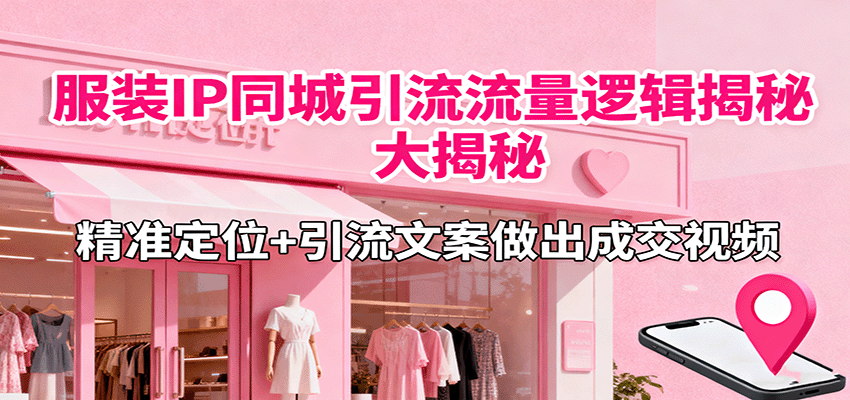 服装IP同城引流流量逻辑大揭秘，精准定位+引流文案做出成交视频-天云资源网