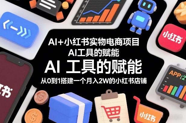 AI+小红书实物电商项目，AI工具的赋能，从0到1搭建一个月入2W的小红书店铺-天云资源网