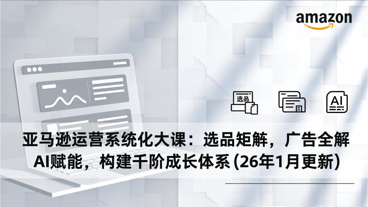 亚马逊运营系统化大课：选品矩阵，广告全解，AI赋能，构建千阶成长体系(26年1月更新-天云资源网