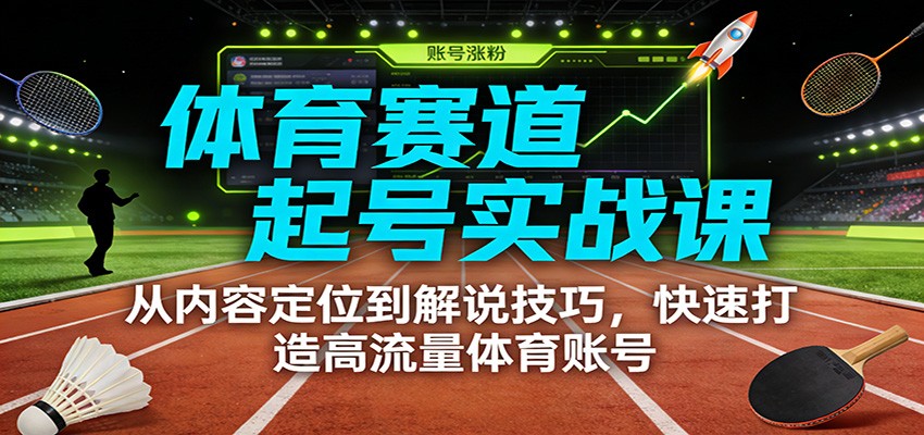 体育赛道起号实战课：从内容定位到解说技巧，快速打造高流量体育账号-天云资源网