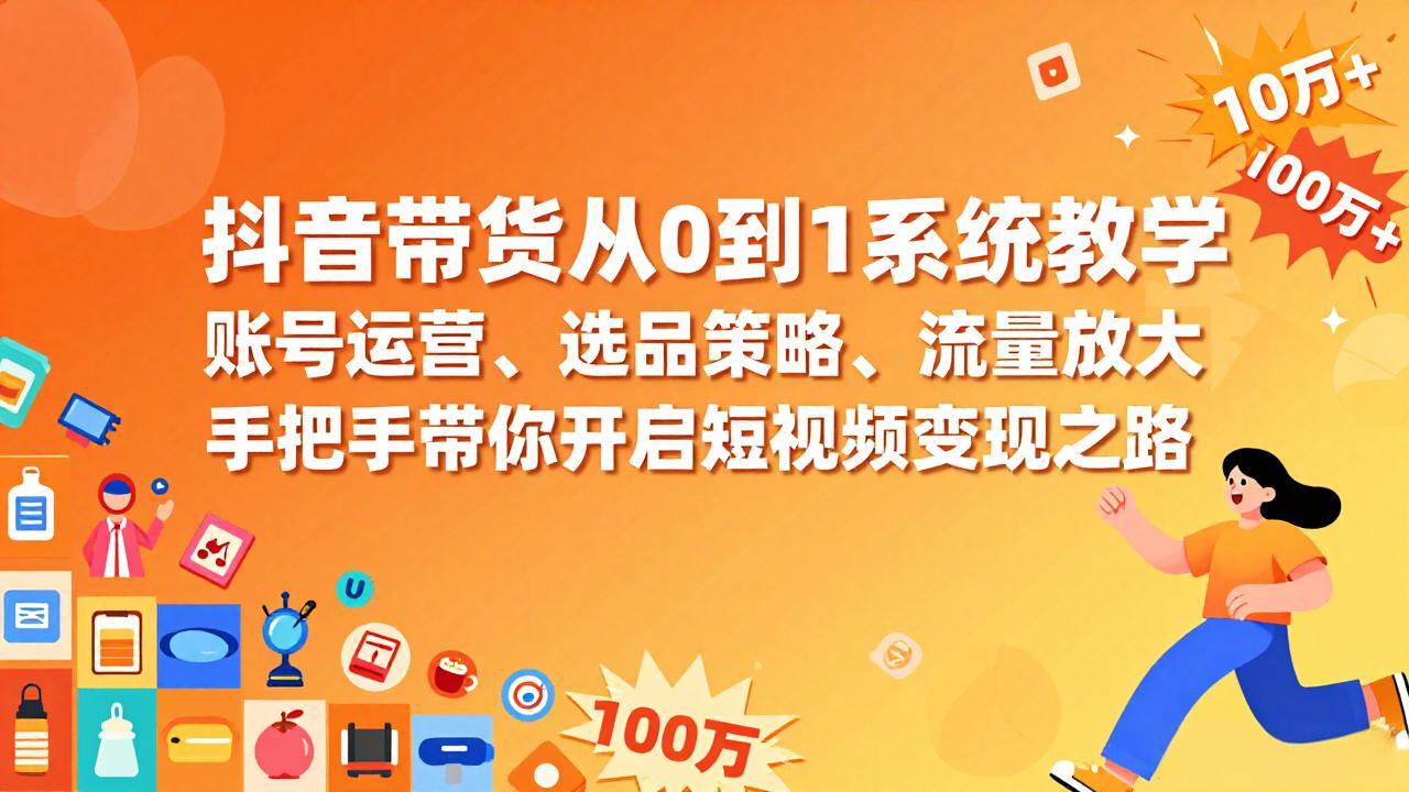 抖音带货从0到1系统教学，账号运营、选品策略、流量放大，手把手带你开启短视频变现之路-天云资源网