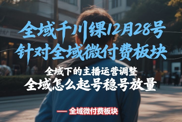 全域千川线下课12月28号，针对全域微付费板块，全域下的主播运营调整，全域怎么起号稳号放量-天云资源网