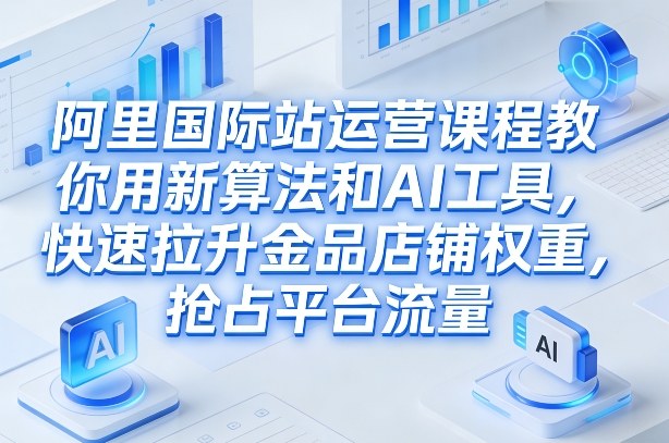阿里国际站运营课程，教你用新算法和AI工具，快速拉升金品店铺权重，抢占平台流量(更新2026)-天云资源网