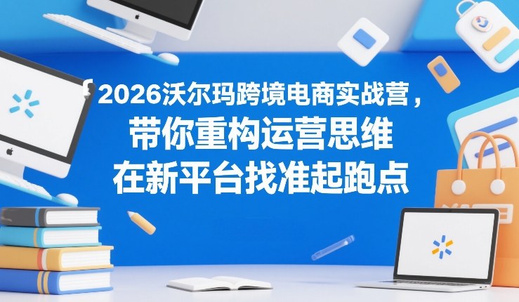 2026沃尔玛跨境电商实战营，带你重构运营思维，在新平台找准起跑点-天云资源网