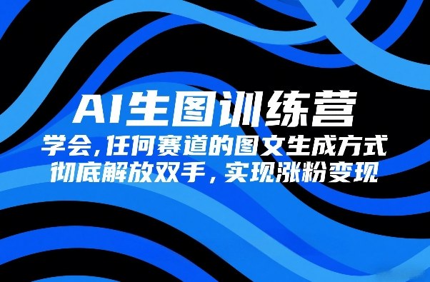 AI生图训练营，学会任何赛道的图文生成方式，彻底解放双手，实现涨粉变现-天云资源网