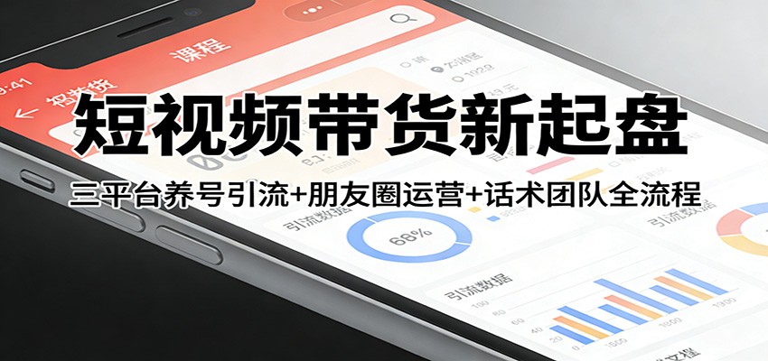 短视频带货新起盘：三平台养号引流+朋友圈运营+话术团队全流程-天云资源网