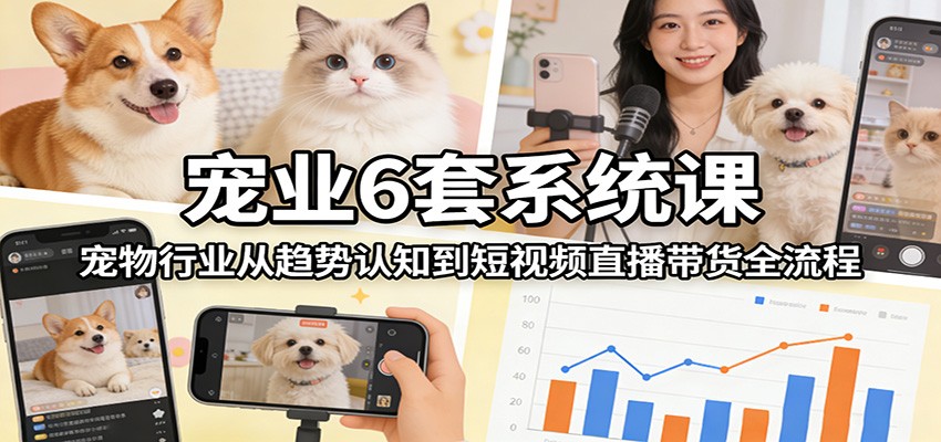 宠业6套系统课：宠物行业从趋势认知到短视频直播带货全流程-天云资源网