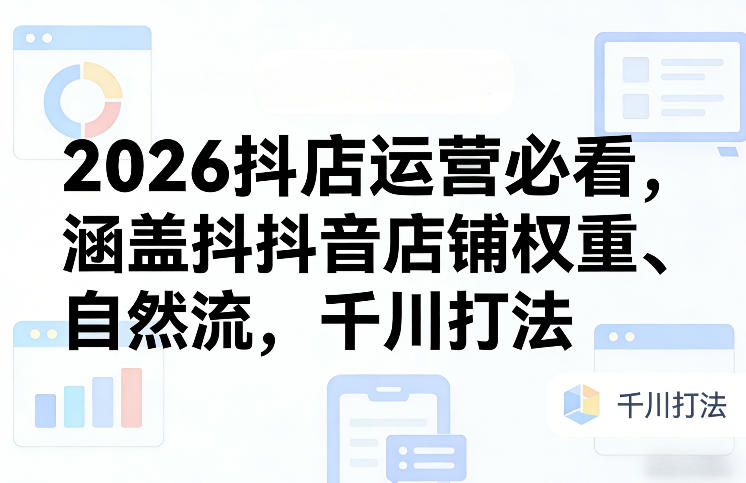 2026抖店运营必看，涵盖抖音店铺权重、自然流，千川打法-天云资源网