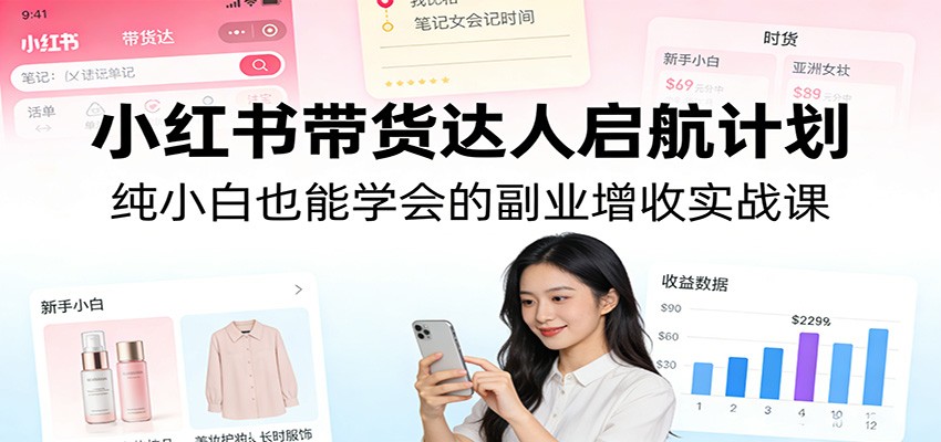 小红书带货达人启航计划：纯小白也能学会的副业增收实战课-天云资源网