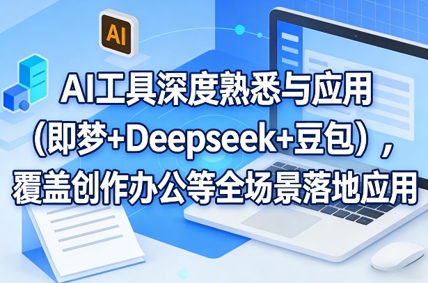 AI工具深度熟悉与应用(即梦+Deepseek+豆包)，覆盖创作办公等全场景落地应用-天云资源网