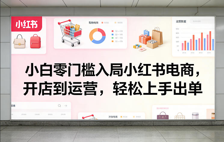 小白零门槛入局小红书电商，开店到运营，轻松上手出单-天云资源网