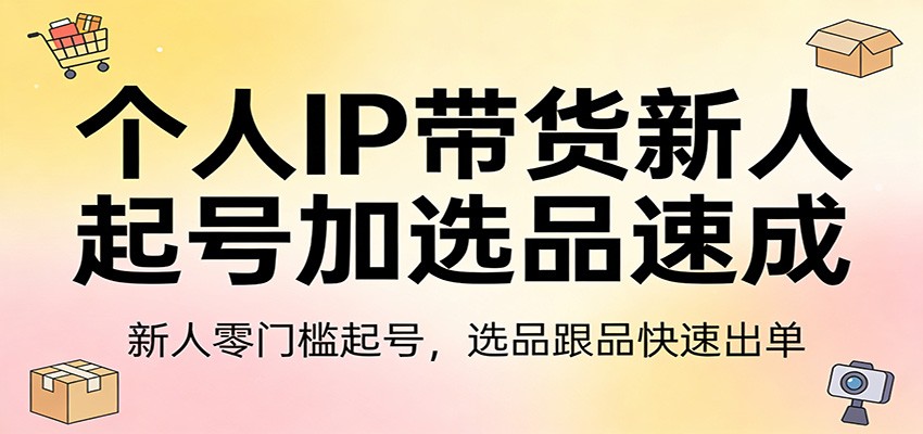 个人IP带货新人起号加选品速成：新人零门槛起号，选品跟品快速出单-天云资源网