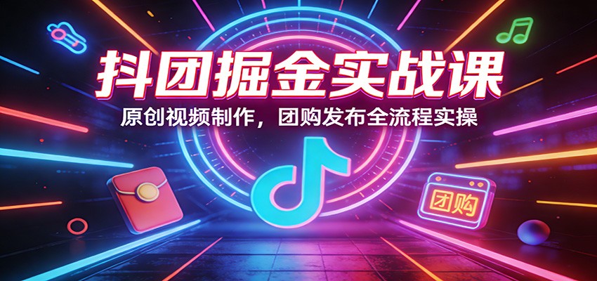 抖团掘金实战课：原创视频制作，团购发布全流程实操-天云资源网