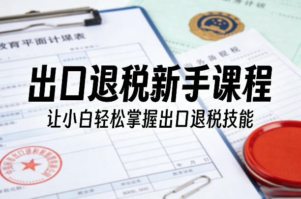 出口退税新手课程，让小白轻松掌握出口退税技能-天云资源网