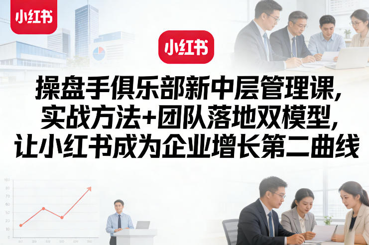操盘手俱乐部新中层管理课，实战方法+团队落地双模型，让小红书成为企业增长第二曲线-天云资源网