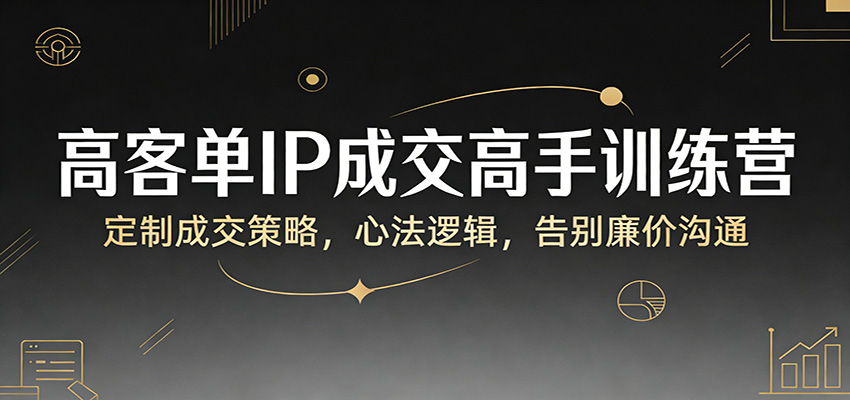 高客单IP成交高手训练营：定制成交策略，心法逻辑，告别廉价沟通-天云资源网