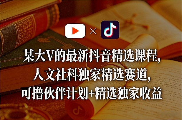 某大V的最新抖音精选课程，人文社科独家精选赛道，可撸伙伴计划+精选独家收益-天云资源网
