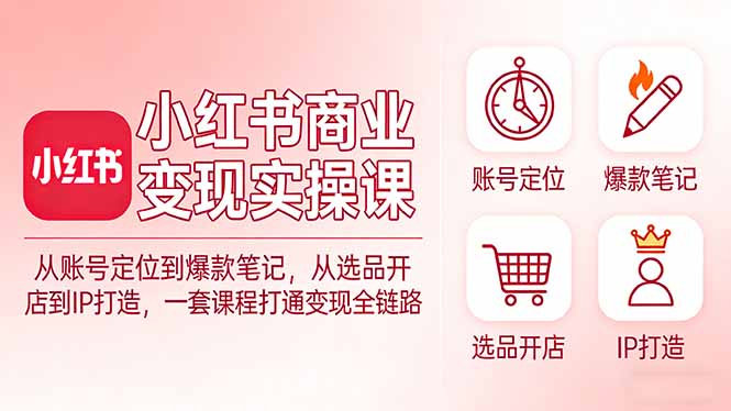 小红书商业变现实操课：从账号定位到爆款笔记，从选品开店到IP打造，一套课程打通变现全链路-天云资源网