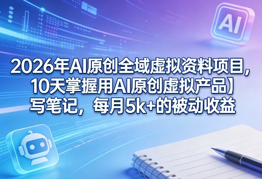 2026年AI原创全域虚拟资料项目，10天掌握用AI原创虚拟产品＋写笔记，每月5k+的被动收益-天云资源网