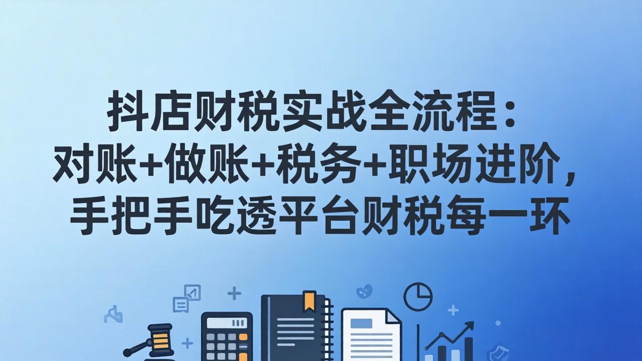 抖店财税实操全流程：对账+做账+税务+职场进阶，手把手吃透平台财税每一环-天云资源网