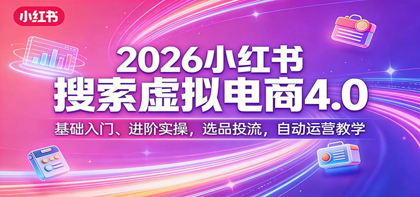 2026小红书搜索虚拟电商4.0：基础入门、进阶实操，选品投流，自动运营教学-天云资源网