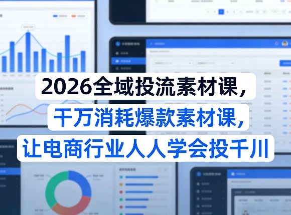 2026全域投流素材课，干万消耗爆款素材课，让电商行业人人学会投千川-天云资源网