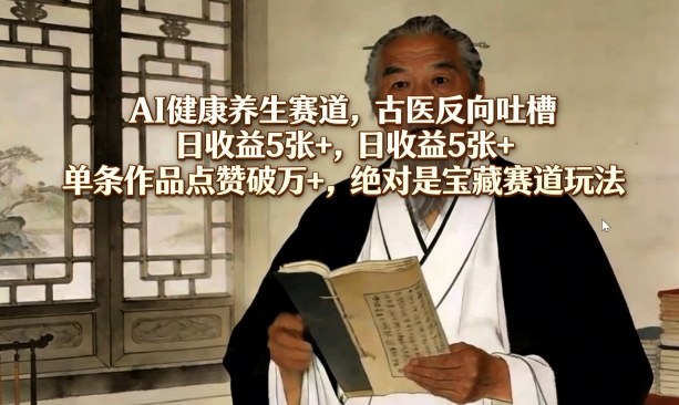 AI健康养生赛道，古医反向吐槽，日收益5张+，单条作品点赞破万+，绝对是宝藏赛道玩法-天云资源网