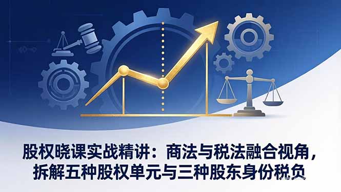 股权晓课实战精讲：商法与税法融合视角，拆解五种股权单元与三种股东身份税负-天云资源网