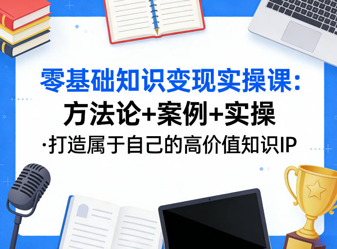 零基础知识变现实操课，方法论+案例+实操，打造属于自己的高价值知识IP-天云资源网