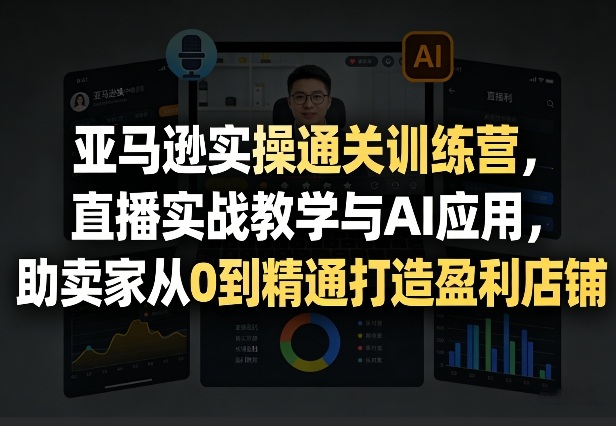 亚马逊实操通关训练营，直播实战教学与AI应用，助卖家从0到精通打造盈利店铺(更新3月23日)-天云资源网