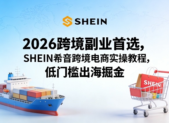 2026跨境副业首选，SHEIN希音跨境电商实操教程，低门槛出海掘金-天云资源网