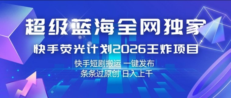 超级蓝海全网独家，快手荧光计划2026王炸项目，日入1k+，快手短剧搬运，一键发布，条条过原创【揭秘】-天云资源网