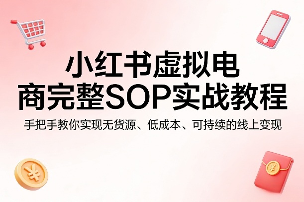 小红书虚拟电商完整SOP实战教程，手把手教你，实现无货源、低成本、可持续的线上变现-天云资源网
