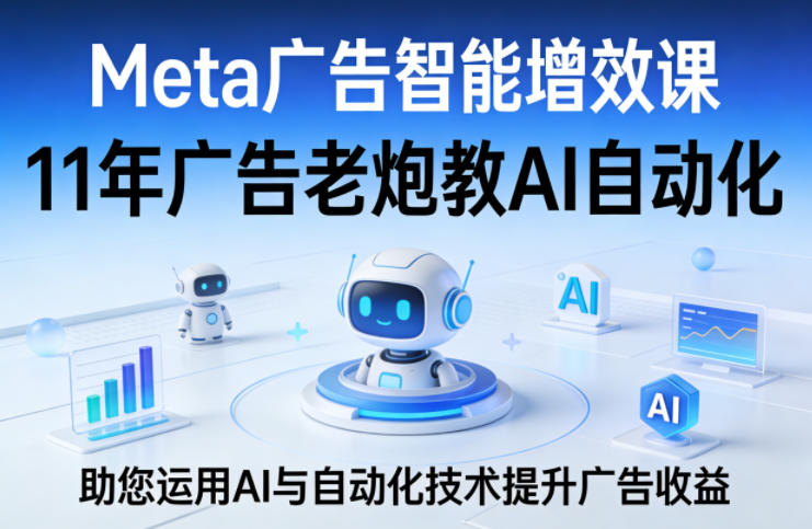 Meta广告智能增效课，11年广告老炮教AI自动化，助您运用AI与自动化技术提升广告收益-天云资源网