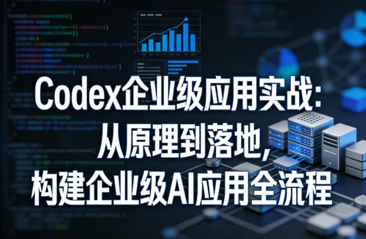 Codex企业级应用实战：从原理到落地，构建企业级AI应用全流程-天云资源网