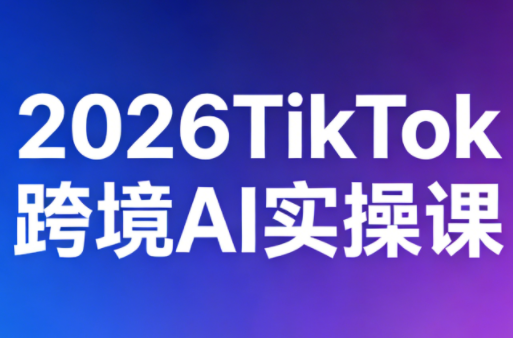 2026TikTok跨境AI实操课-天云资源网