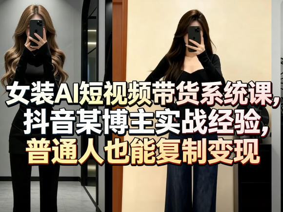 女装AI短视频带货系统课，抖音某博主实战经验，普通人也能复制变现-天云资源网