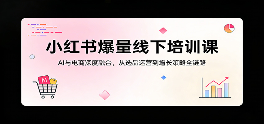 小红书爆量线下培训课：AI与电商深度融合，从选品运营到增长策略全链路-天云资源网