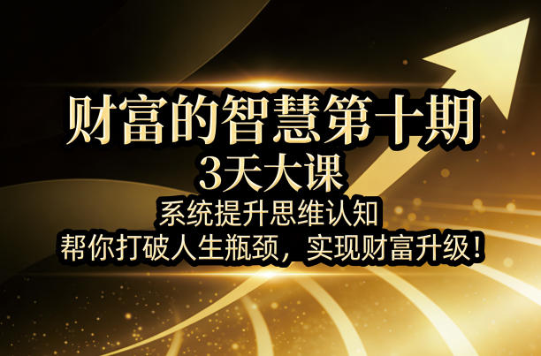 财富的智慧第十期，3天大课，系统提升思维认知，帮你打破人生瓶颈，实现财富升级！-天云资源网