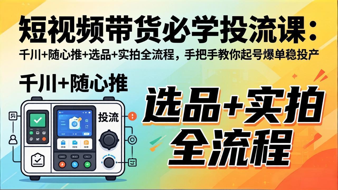 短视频带货必学投流课：千川+随心推+选品+实拍全流程，手把手教你起号爆单稳投产-天云资源网